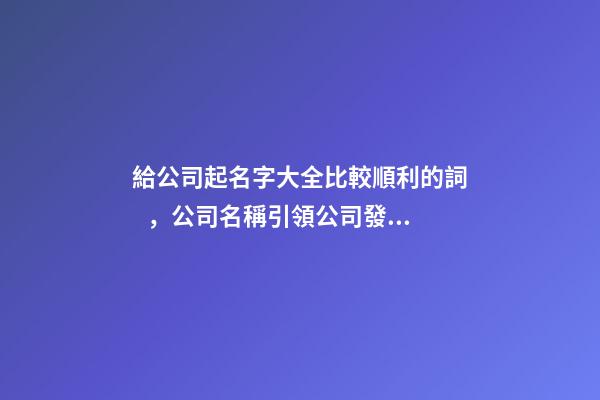 給公司起名字大全比較順利的詞，公司名稱引領公司發展